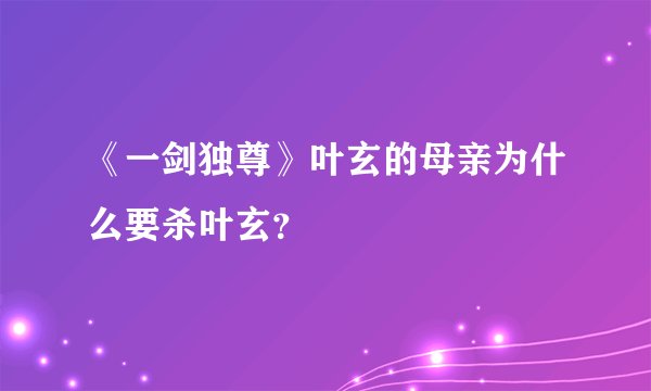 《一剑独尊》叶玄的母亲为什么要杀叶玄？