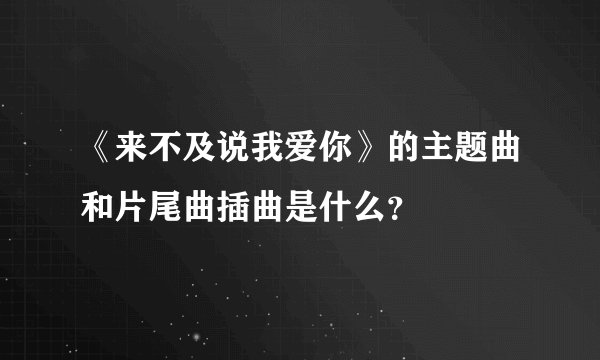 《来不及说我爱你》的主题曲和片尾曲插曲是什么？