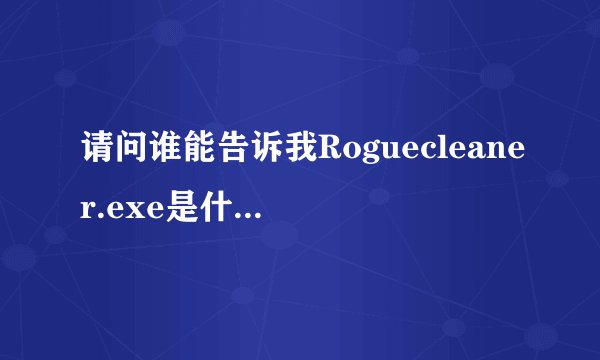 请问谁能告诉我Roguecleaner.exe是什么啊 是程序还是病毒什么的？为什么我的