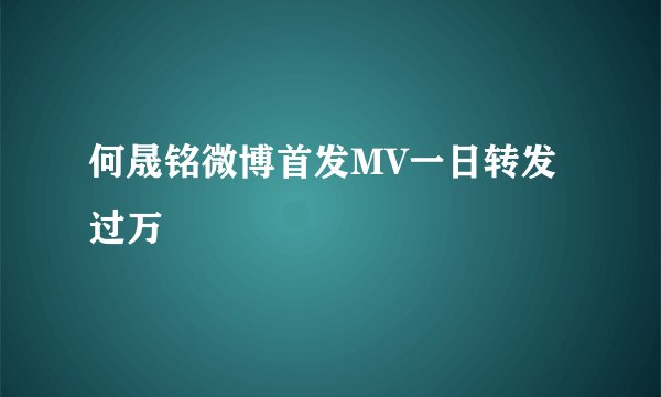 何晟铭微博首发MV一日转发过万