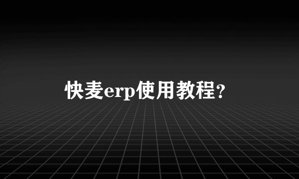 快麦erp使用教程？