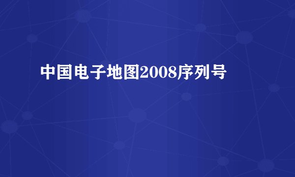 中国电子地图2008序列号