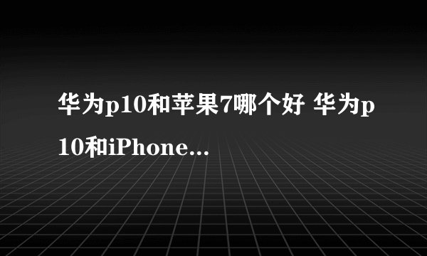华为p10和苹果7哪个好 华为p10和iPhone7区别对比介绍