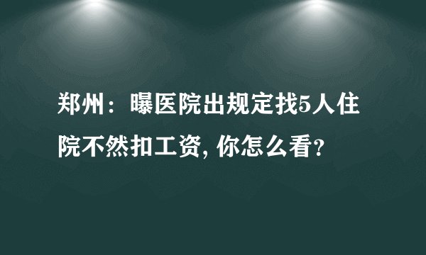 郑州：曝医院出规定找5人住院不然扣工资, 你怎么看？