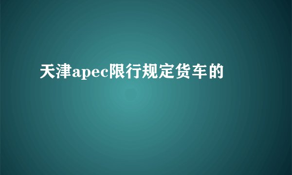 天津apec限行规定货车的