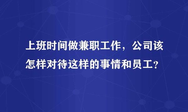 上班时间做兼职工作，公司该怎样对待这样的事情和员工？