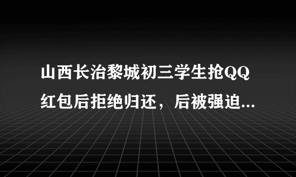 山西长治黎城初三学生抢QQ红包后拒绝归还，后被强迫下跪并归还，你怎么看？