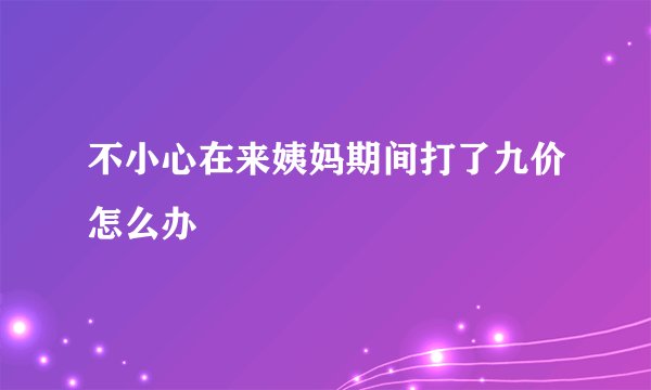 不小心在来姨妈期间打了九价怎么办