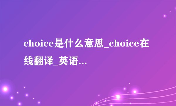 choice是什么意思_choice在线翻译_英语_读音_用法_例句