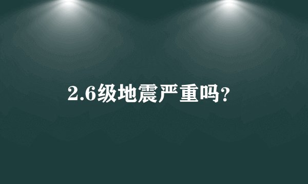 2.6级地震严重吗？
