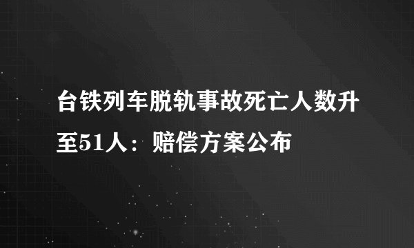 台铁列车脱轨事故死亡人数升至51人：赔偿方案公布