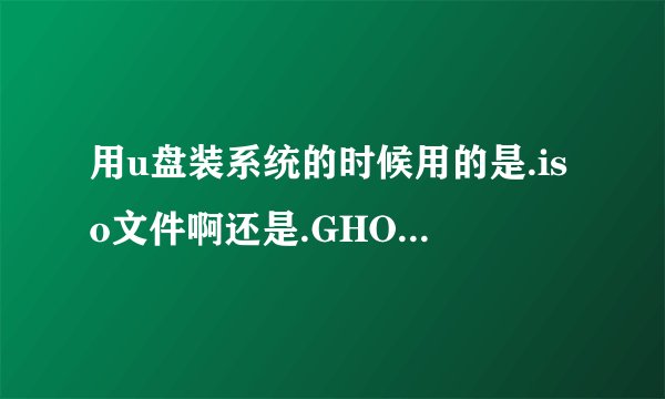 用u盘装系统的时候用的是.iso文件啊还是.GHO文件啊?