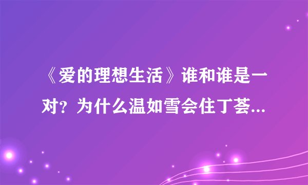 《爱的理想生活》谁和谁是一对？为什么温如雪会住丁荟桥家里？