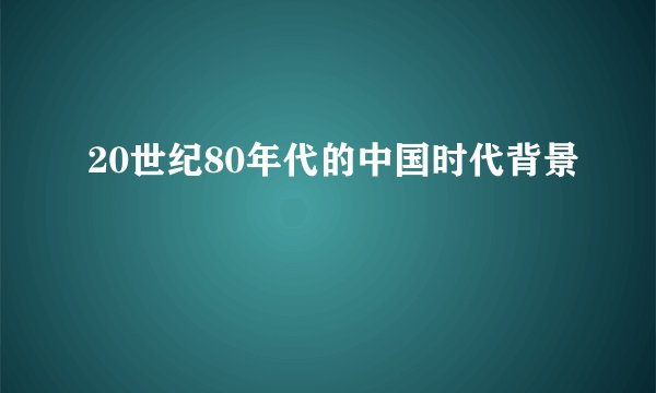 20世纪80年代的中国时代背景