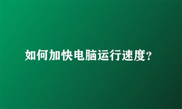如何加快电脑运行速度？