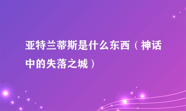 亚特兰蒂斯是什么东西（神话中的失落之城）