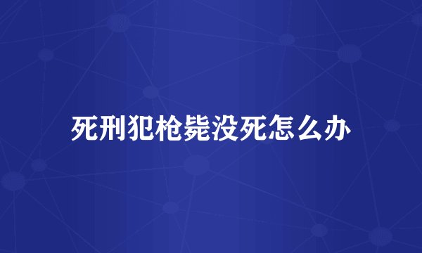 死刑犯枪毙没死怎么办