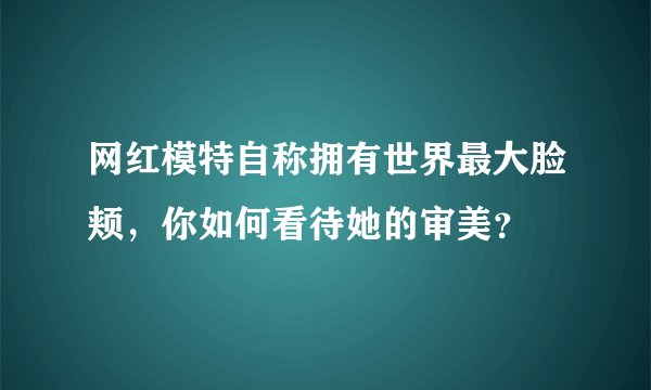 网红模特自称拥有世界最大脸颊，你如何看待她的审美？