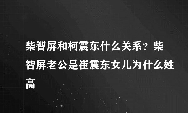 柴智屏和柯震东什么关系？柴智屏老公是崔震东女儿为什么姓高