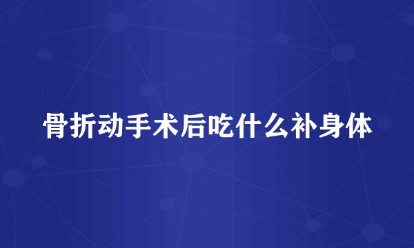 骨折动手术后吃什么补身体