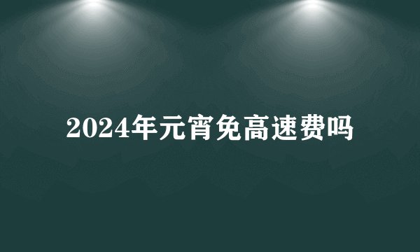 2024年元宵免高速费吗