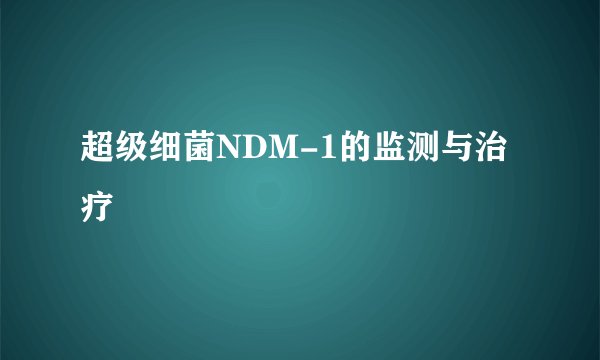 超级细菌NDM-1的监测与治疗