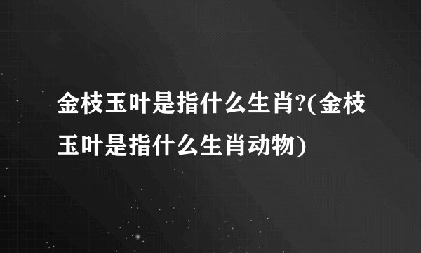 金枝玉叶是指什么生肖?(金枝玉叶是指什么生肖动物)
