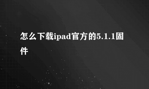 怎么下载ipad官方的5.1.1固件