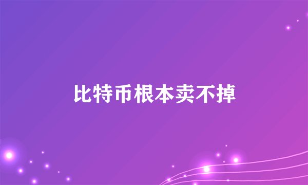 比特币根本卖不掉