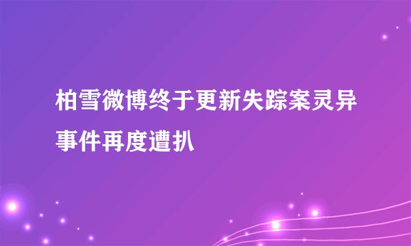 柏雪微博终于更新失踪案灵异事件再度遭扒