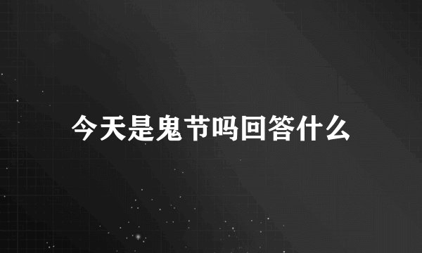 今天是鬼节吗回答什么