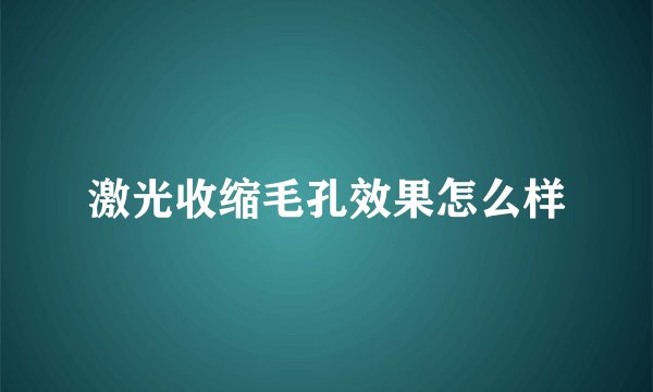 激光收缩毛孔效果怎么样