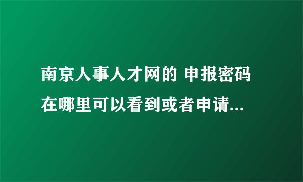 南京人事人才网的 申报密码 在哪里可以看到或者申请啊？？为什么我找不到，但是用人单位说一定要这个密码