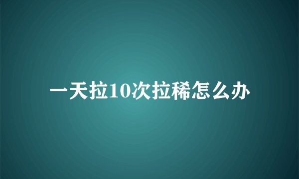 一天拉10次拉稀怎么办