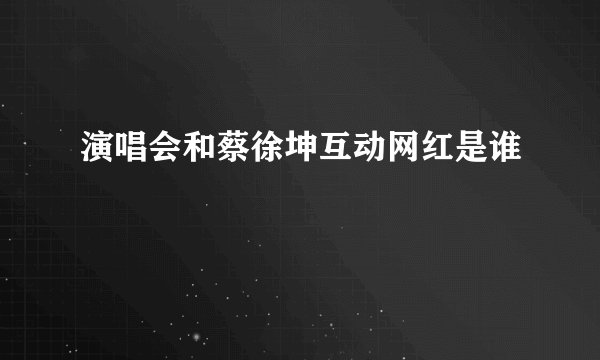演唱会和蔡徐坤互动网红是谁