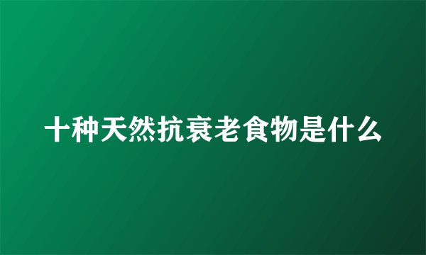 十种天然抗衰老食物是什么