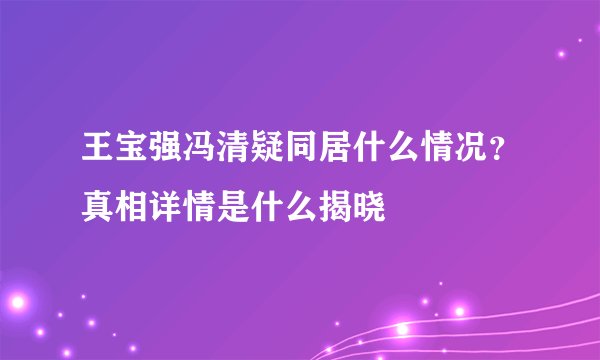 王宝强冯清疑同居什么情况？真相详情是什么揭晓