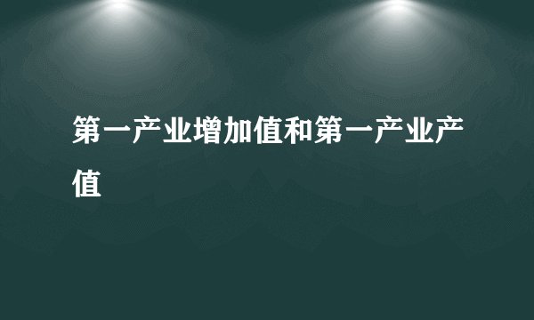 第一产业增加值和第一产业产值