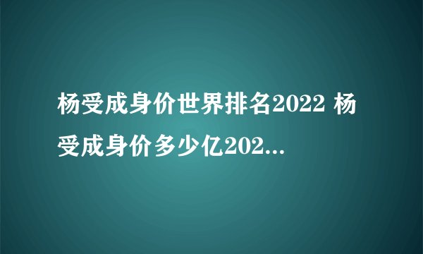 杨受成身价世界排名2022 杨受成身价多少亿2022(福布斯)