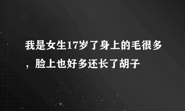 我是女生17岁了身上的毛很多，脸上也好多还长了胡子