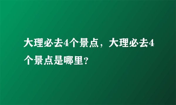 大理必去4个景点，大理必去4个景点是哪里？