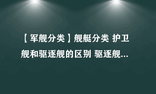 【军舰分类】舰艇分类 护卫舰和驱逐舰的区别 驱逐舰和巡洋舰的区别