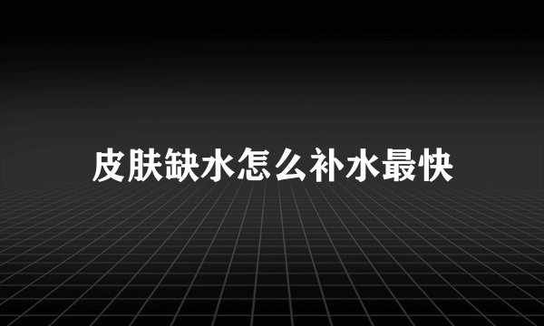 皮肤缺水怎么补水最快