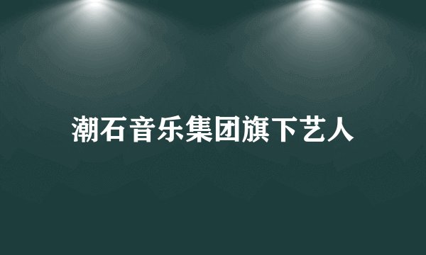 潮石音乐集团旗下艺人