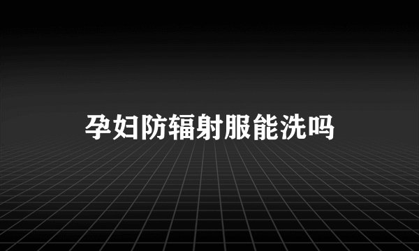 孕妇防辐射服能洗吗