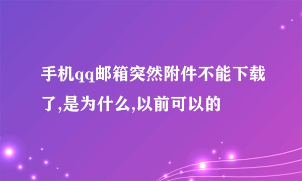 手机qq邮箱突然附件不能下载了,是为什么,以前可以的
