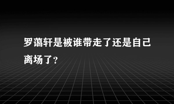 罗蔼轩是被谁带走了还是自己离场了？