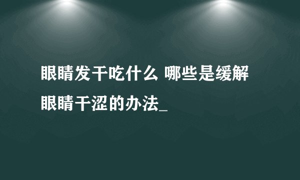 眼睛发干吃什么 哪些是缓解眼睛干涩的办法_