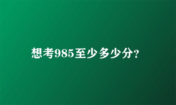 想考985至少多少分？