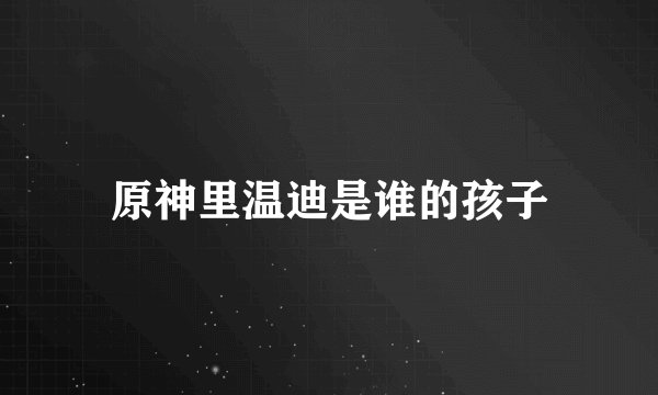 原神里温迪是谁的孩子